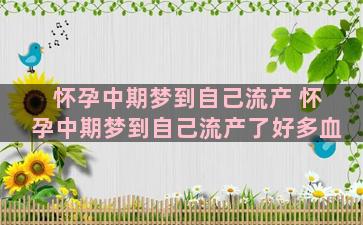 怀孕中期梦到自己流产 怀孕中期梦到自己流产了好多血